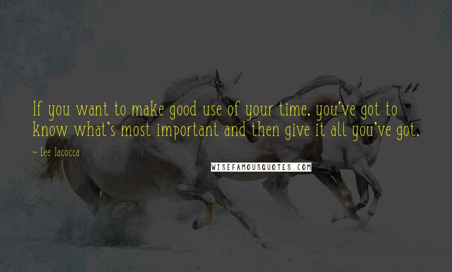 Lee Iacocca Quotes: If you want to make good use of your time, you've got to know what's most important and then give it all you've got.