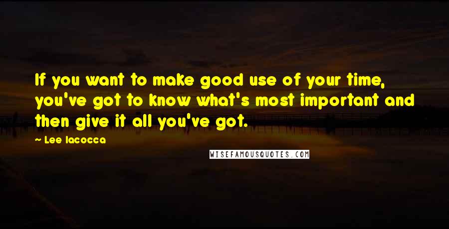 Lee Iacocca Quotes: If you want to make good use of your time, you've got to know what's most important and then give it all you've got.