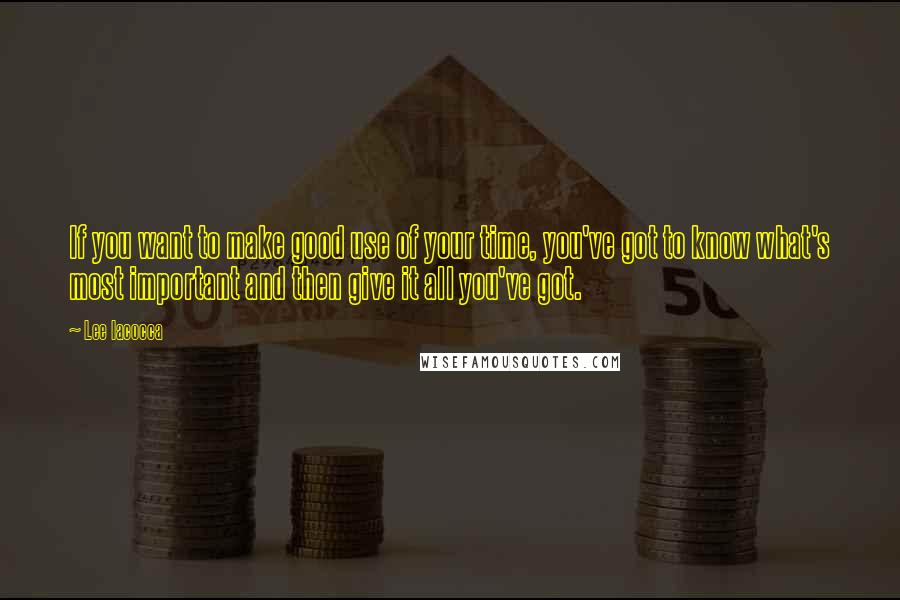 Lee Iacocca Quotes: If you want to make good use of your time, you've got to know what's most important and then give it all you've got.