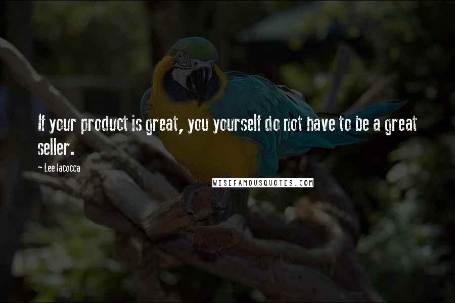 Lee Iacocca Quotes: If your product is great, you yourself do not have to be a great seller.