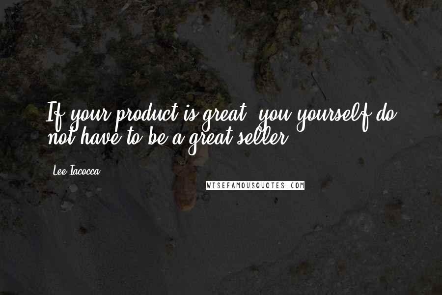 Lee Iacocca Quotes: If your product is great, you yourself do not have to be a great seller.