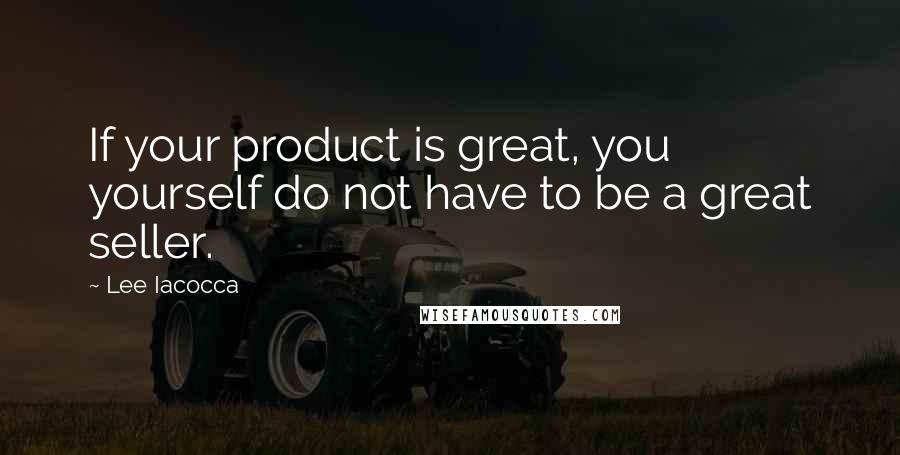 Lee Iacocca Quotes: If your product is great, you yourself do not have to be a great seller.