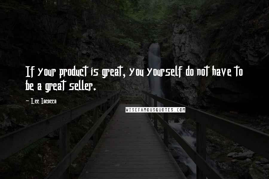 Lee Iacocca Quotes: If your product is great, you yourself do not have to be a great seller.