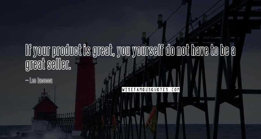 Lee Iacocca Quotes: If your product is great, you yourself do not have to be a great seller.