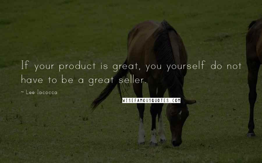 Lee Iacocca Quotes: If your product is great, you yourself do not have to be a great seller.
