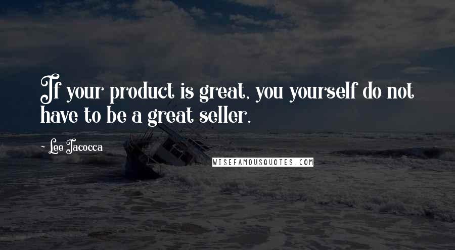 Lee Iacocca Quotes: If your product is great, you yourself do not have to be a great seller.