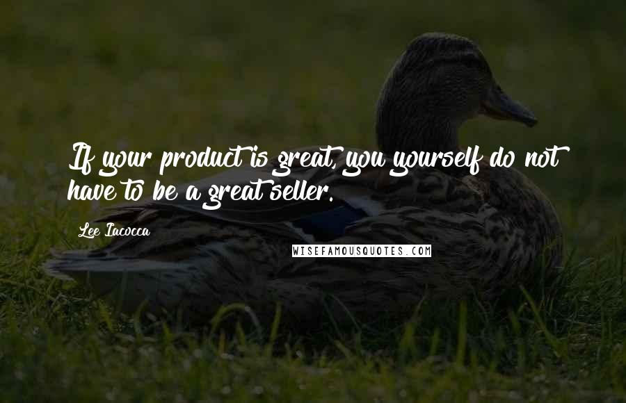 Lee Iacocca Quotes: If your product is great, you yourself do not have to be a great seller.