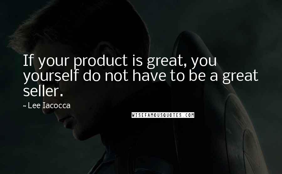 Lee Iacocca Quotes: If your product is great, you yourself do not have to be a great seller.