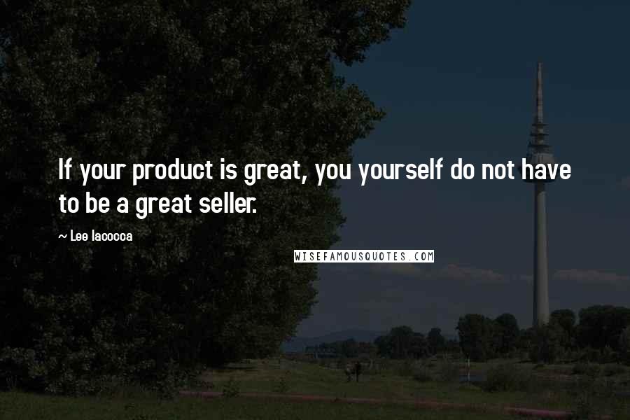 Lee Iacocca Quotes: If your product is great, you yourself do not have to be a great seller.