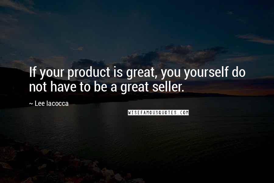 Lee Iacocca Quotes: If your product is great, you yourself do not have to be a great seller.