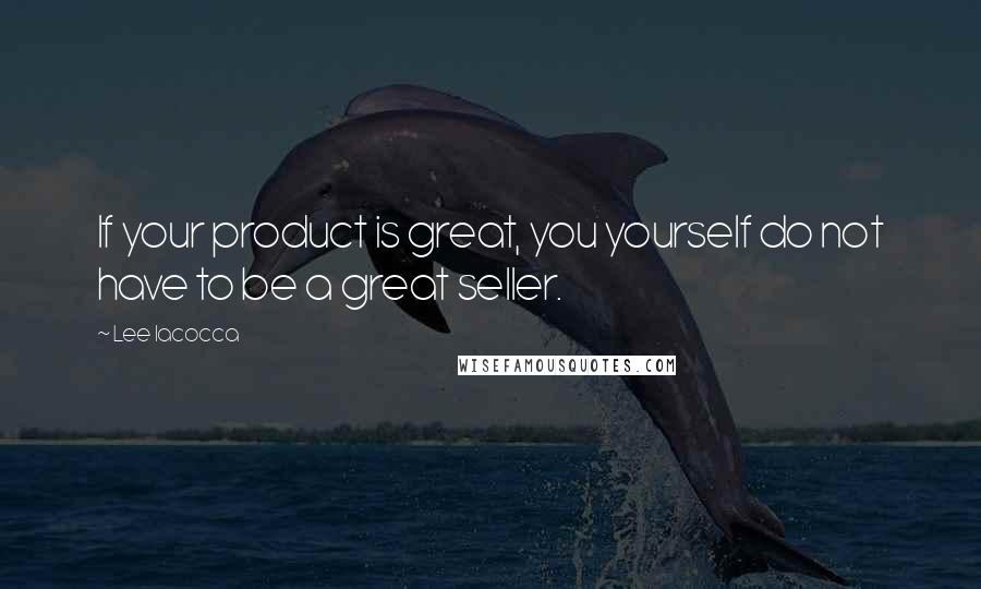 Lee Iacocca Quotes: If your product is great, you yourself do not have to be a great seller.