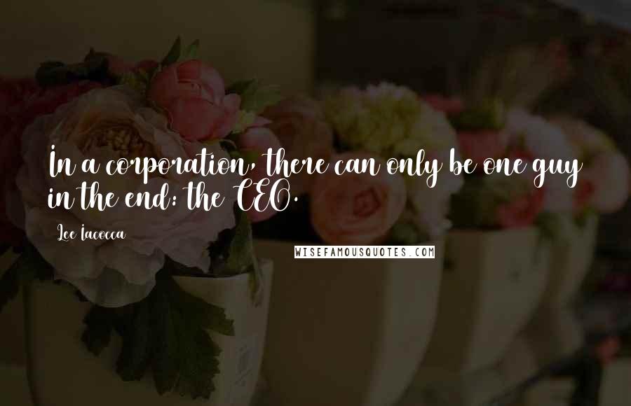 Lee Iacocca Quotes: In a corporation, there can only be one guy in the end: the CEO.