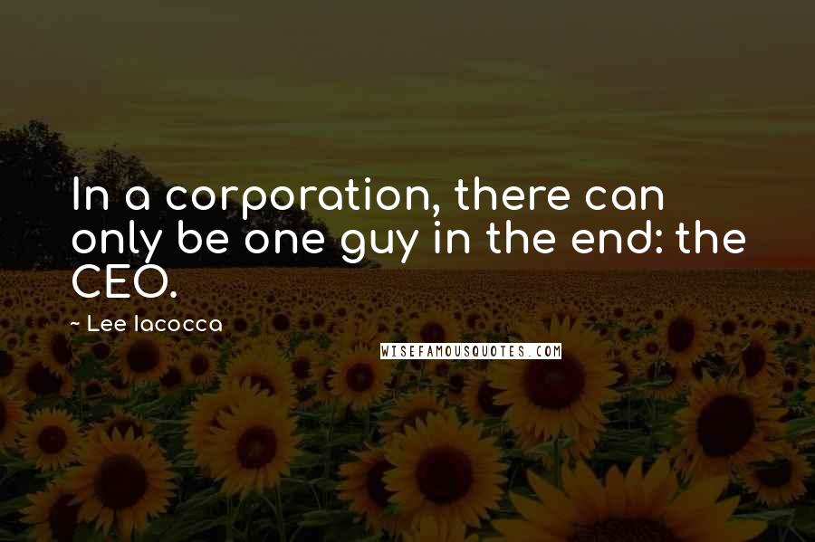 Lee Iacocca Quotes: In a corporation, there can only be one guy in the end: the CEO.