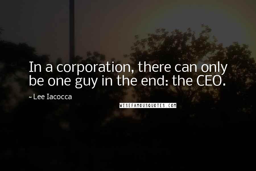 Lee Iacocca Quotes: In a corporation, there can only be one guy in the end: the CEO.