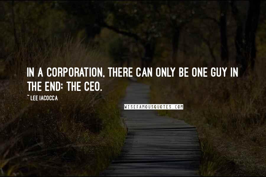 Lee Iacocca Quotes: In a corporation, there can only be one guy in the end: the CEO.