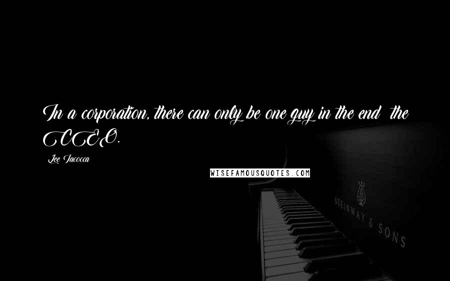 Lee Iacocca Quotes: In a corporation, there can only be one guy in the end: the CEO.