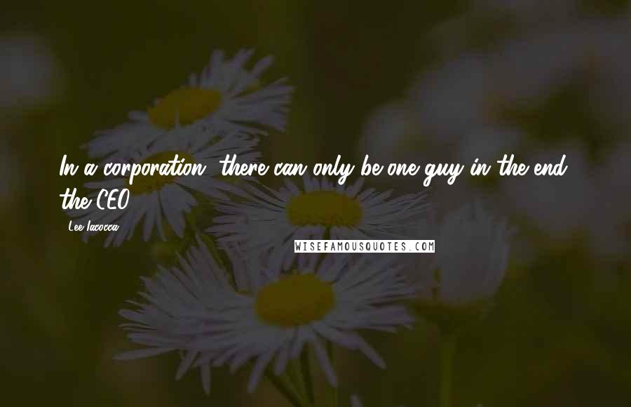 Lee Iacocca Quotes: In a corporation, there can only be one guy in the end: the CEO.