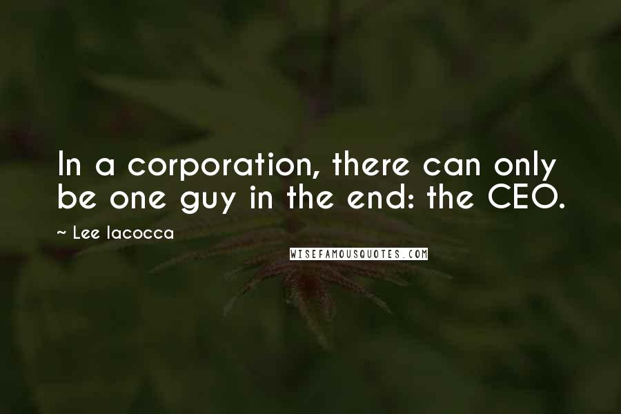 Lee Iacocca Quotes: In a corporation, there can only be one guy in the end: the CEO.