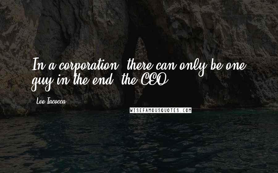 Lee Iacocca Quotes: In a corporation, there can only be one guy in the end: the CEO.