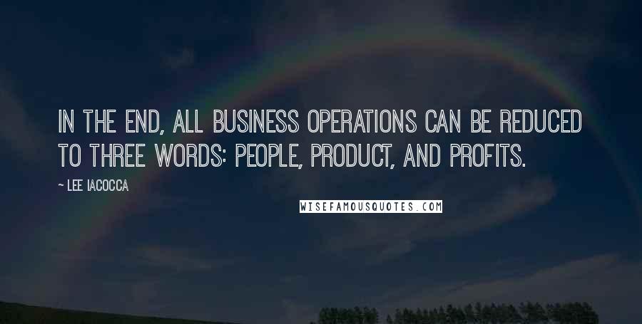 Lee Iacocca Quotes: In the end, all business operations can be reduced to three words: people, product, and profits.