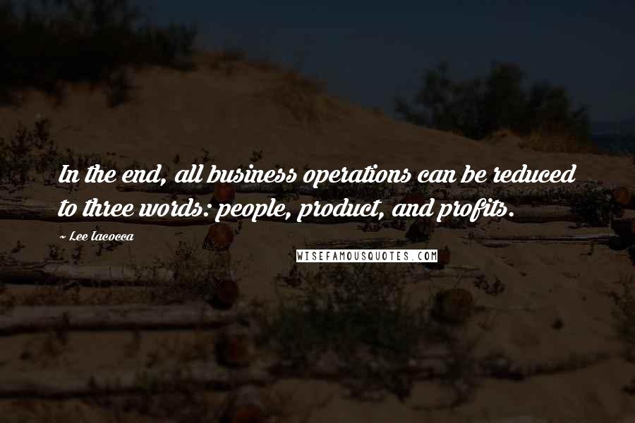 Lee Iacocca Quotes: In the end, all business operations can be reduced to three words: people, product, and profits.