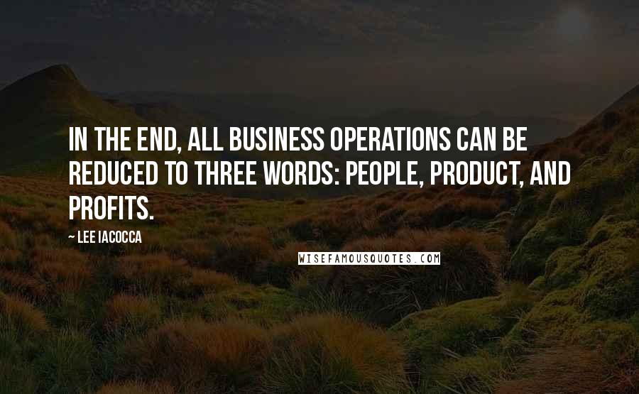 Lee Iacocca Quotes: In the end, all business operations can be reduced to three words: people, product, and profits.