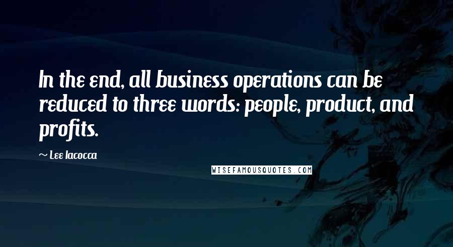 Lee Iacocca Quotes: In the end, all business operations can be reduced to three words: people, product, and profits.