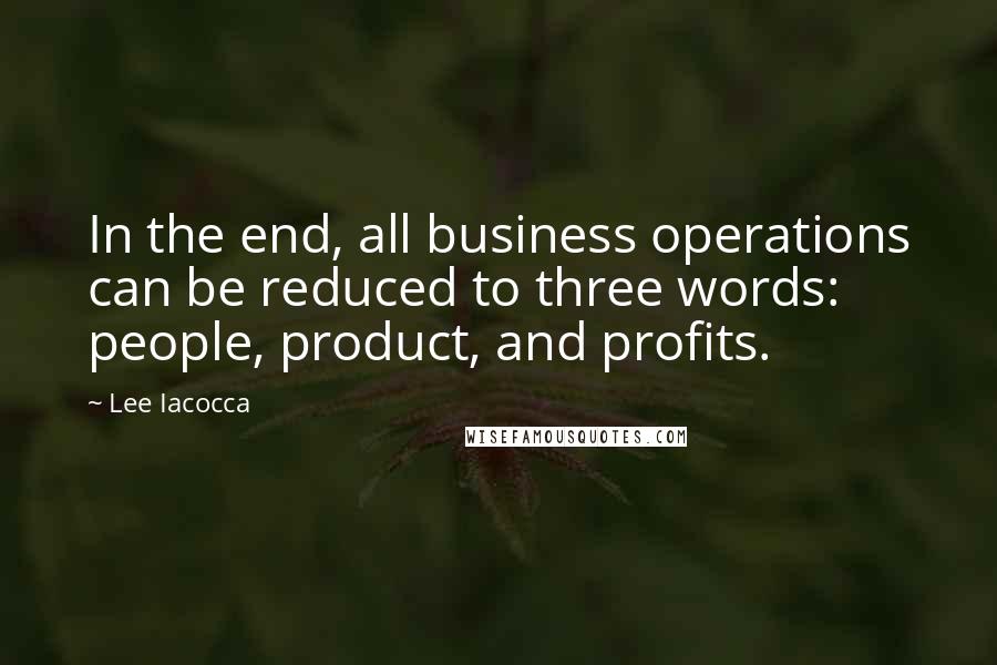 Lee Iacocca Quotes: In the end, all business operations can be reduced to three words: people, product, and profits.