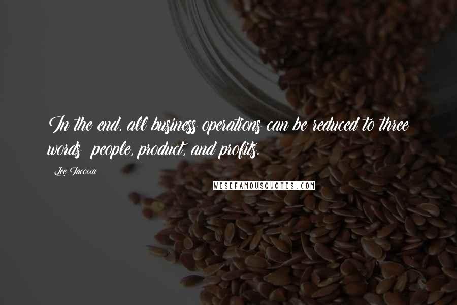 Lee Iacocca Quotes: In the end, all business operations can be reduced to three words: people, product, and profits.