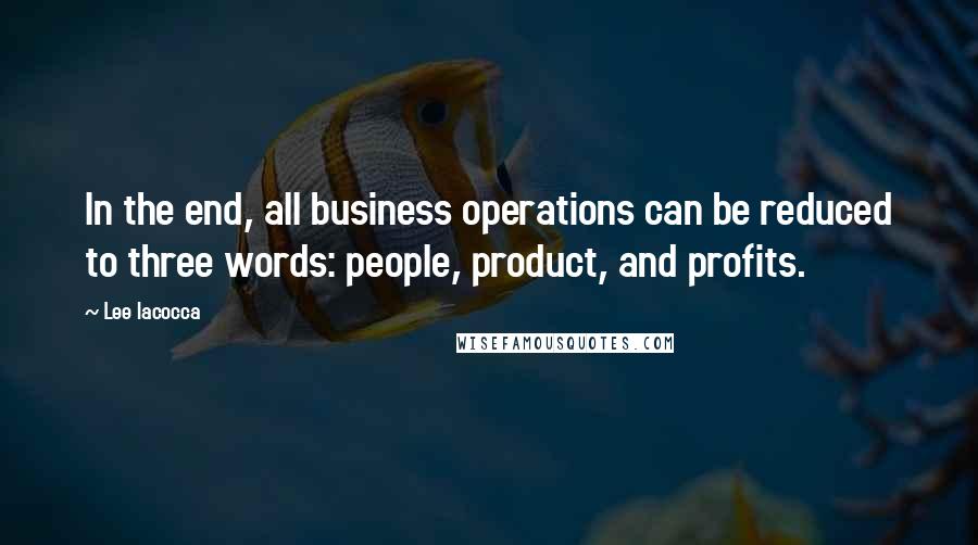 Lee Iacocca Quotes: In the end, all business operations can be reduced to three words: people, product, and profits.