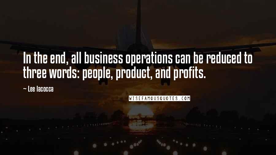 Lee Iacocca Quotes: In the end, all business operations can be reduced to three words: people, product, and profits.