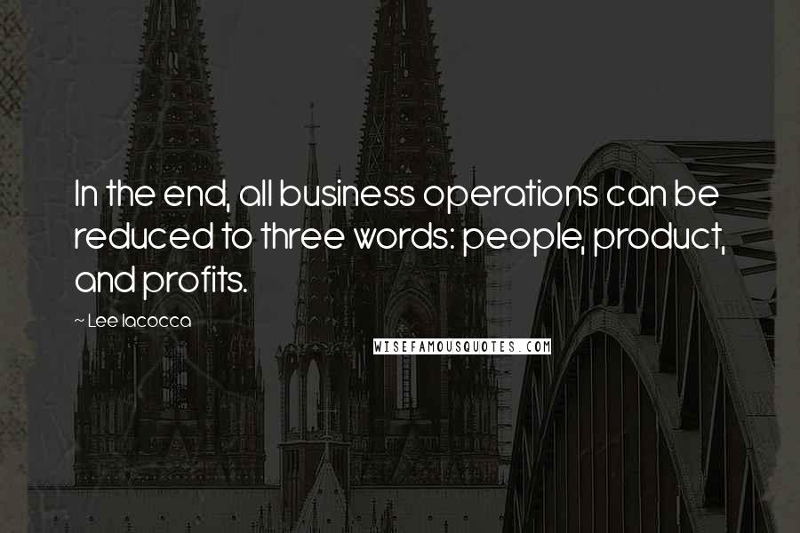 Lee Iacocca Quotes: In the end, all business operations can be reduced to three words: people, product, and profits.