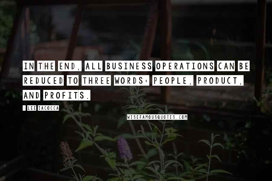 Lee Iacocca Quotes: In the end, all business operations can be reduced to three words: people, product, and profits.