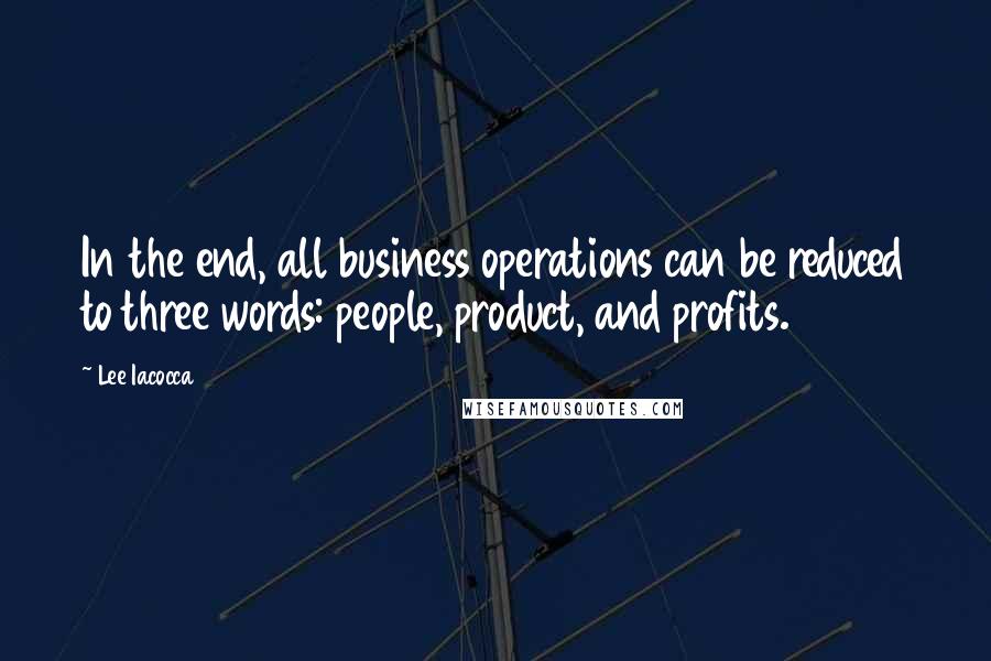 Lee Iacocca Quotes: In the end, all business operations can be reduced to three words: people, product, and profits.