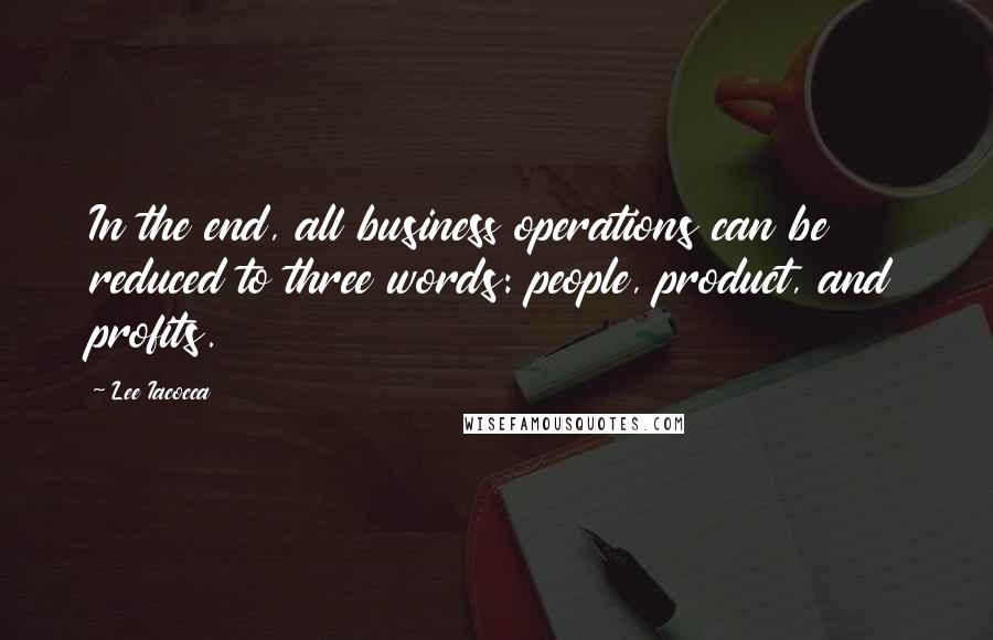 Lee Iacocca Quotes: In the end, all business operations can be reduced to three words: people, product, and profits.