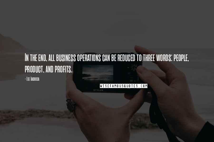 Lee Iacocca Quotes: In the end, all business operations can be reduced to three words: people, product, and profits.