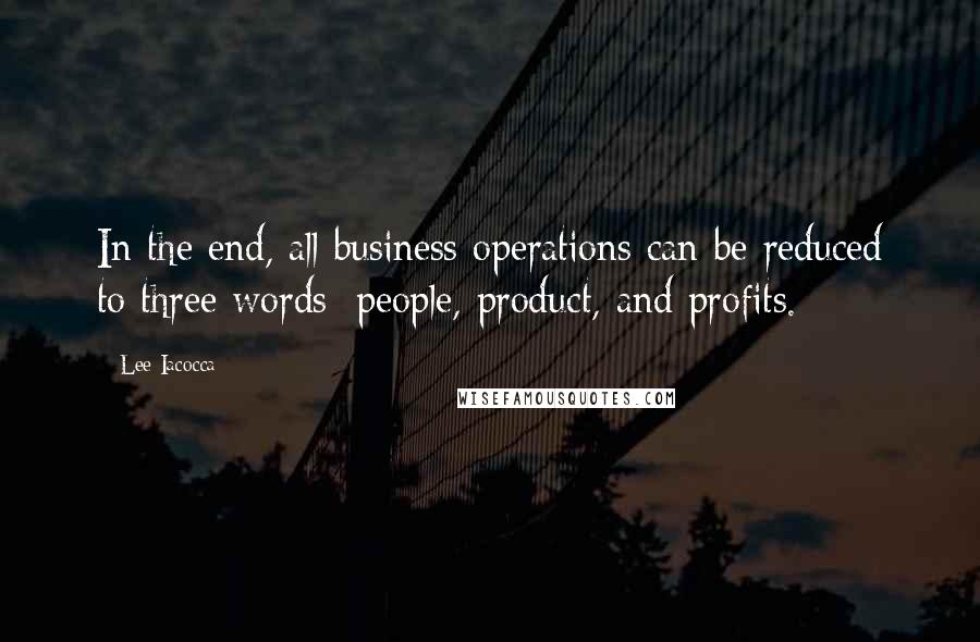 Lee Iacocca Quotes: In the end, all business operations can be reduced to three words: people, product, and profits.