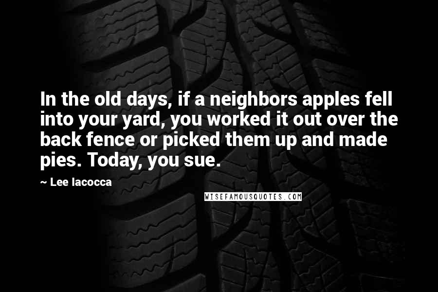 Lee Iacocca Quotes: In the old days, if a neighbors apples fell into your yard, you worked it out over the back fence or picked them up and made pies. Today, you sue.