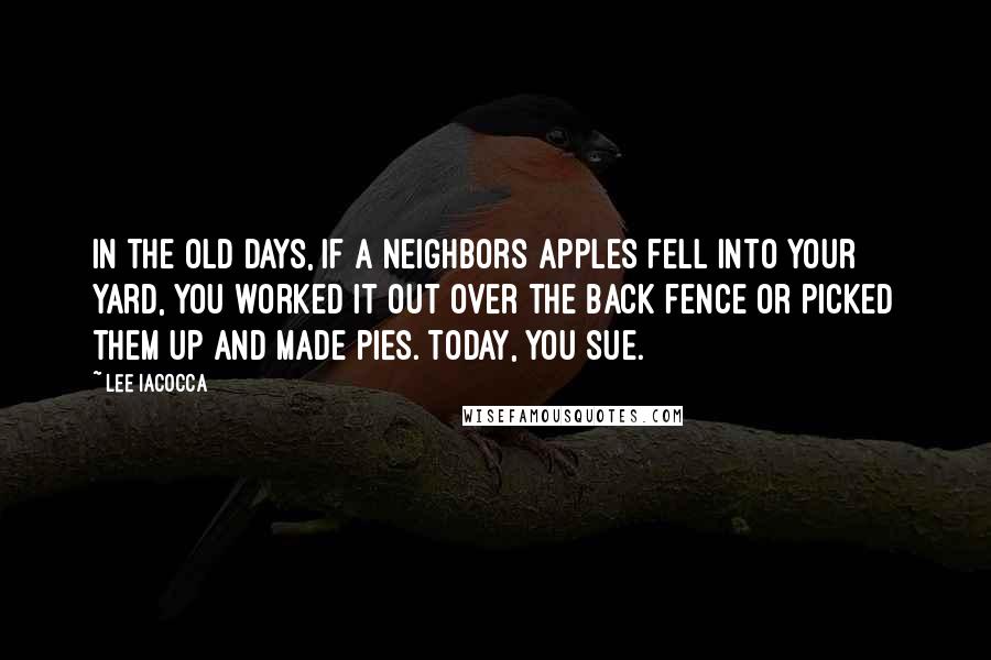 Lee Iacocca Quotes: In the old days, if a neighbors apples fell into your yard, you worked it out over the back fence or picked them up and made pies. Today, you sue.