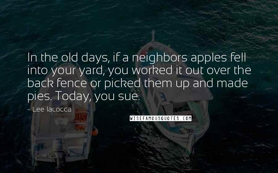 Lee Iacocca Quotes: In the old days, if a neighbors apples fell into your yard, you worked it out over the back fence or picked them up and made pies. Today, you sue.