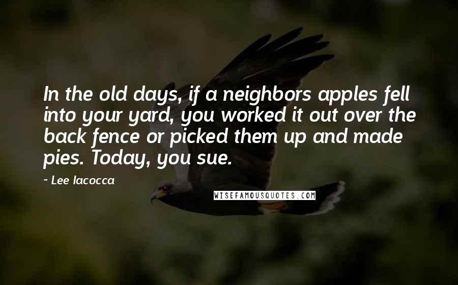 Lee Iacocca Quotes: In the old days, if a neighbors apples fell into your yard, you worked it out over the back fence or picked them up and made pies. Today, you sue.