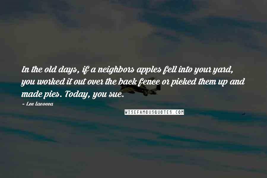 Lee Iacocca Quotes: In the old days, if a neighbors apples fell into your yard, you worked it out over the back fence or picked them up and made pies. Today, you sue.