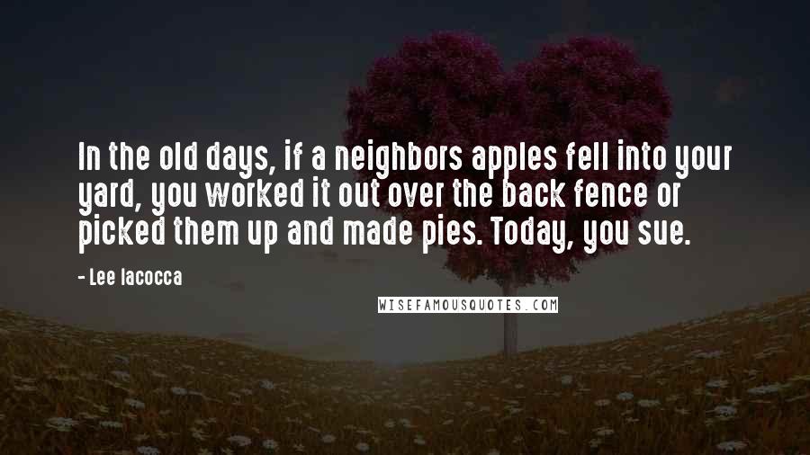 Lee Iacocca Quotes: In the old days, if a neighbors apples fell into your yard, you worked it out over the back fence or picked them up and made pies. Today, you sue.