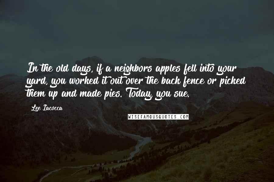Lee Iacocca Quotes: In the old days, if a neighbors apples fell into your yard, you worked it out over the back fence or picked them up and made pies. Today, you sue.