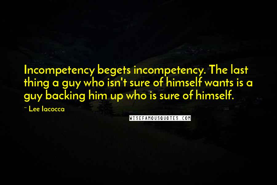 Lee Iacocca Quotes: Incompetency begets incompetency. The last thing a guy who isn't sure of himself wants is a guy backing him up who is sure of himself.