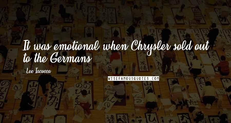 Lee Iacocca Quotes: It was emotional when Chrysler sold out to the Germans.