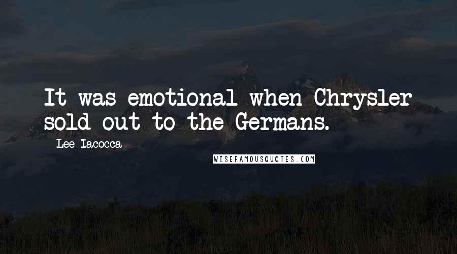 Lee Iacocca Quotes: It was emotional when Chrysler sold out to the Germans.