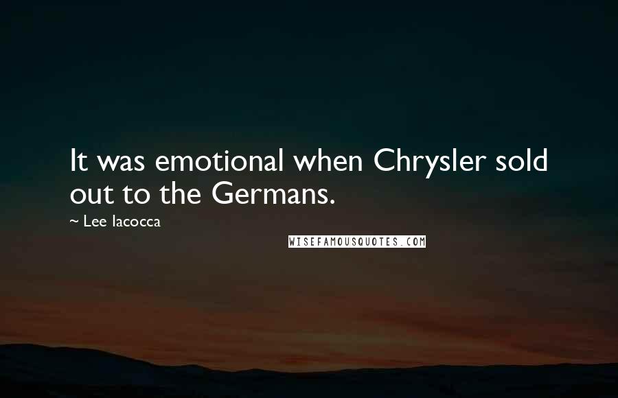 Lee Iacocca Quotes: It was emotional when Chrysler sold out to the Germans.