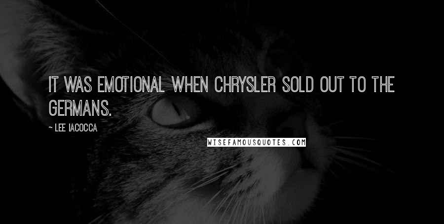 Lee Iacocca Quotes: It was emotional when Chrysler sold out to the Germans.