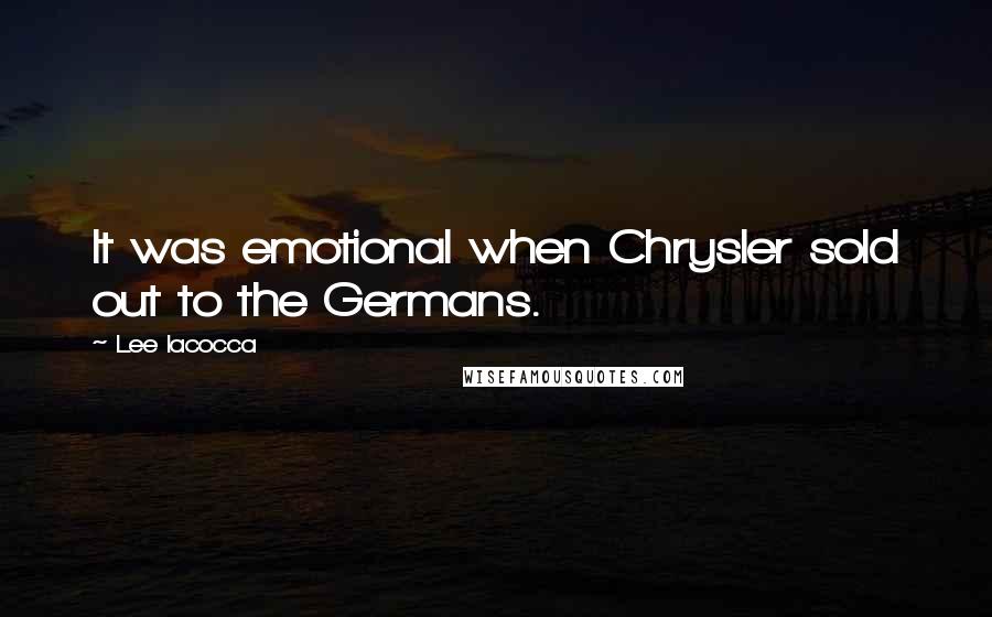 Lee Iacocca Quotes: It was emotional when Chrysler sold out to the Germans.